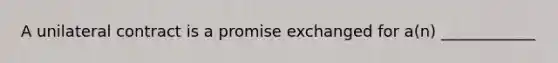 A unilateral contract is a promise exchanged for a(n) ____________