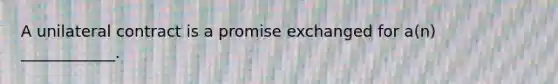 A unilateral contract is a promise exchanged for a(n) ____________.