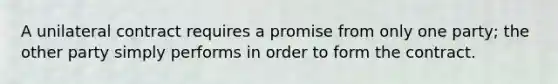 A unilateral contract requires a promise from only one party; the other party simply performs in order to form the contract.