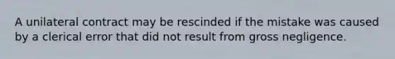 A unilateral contract may be rescinded if the mistake was caused by a clerical error that did not result from gross negligence.