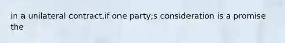 in a unilateral contract,if one party;s consideration is a promise the