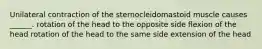 Unilateral contraction of the sternocleidomastoid muscle causes ______. rotation of the head to the opposite side flexion of the head rotation of the head to the same side extension of the head