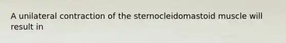 A unilateral contraction of the sternocleidomastoid muscle will result in