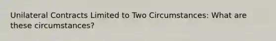 Unilateral Contracts Limited to Two Circumstances: What are these circumstances?