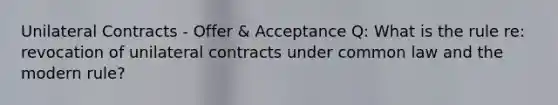 Unilateral Contracts - Offer & Acceptance Q: What is the rule re: revocation of unilateral contracts under common law and the modern rule?