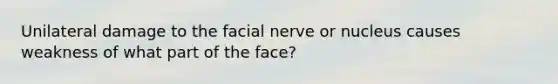 Unilateral damage to the facial nerve or nucleus causes weakness of what part of the face?