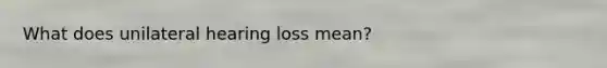 What does unilateral hearing loss mean?
