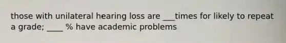 those with unilateral hearing loss are ___times for likely to repeat a grade; ____ % have academic problems