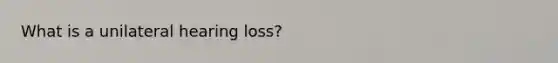 What is a unilateral hearing loss?