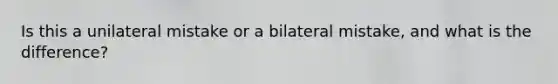 Is this a unilateral mistake or a bilateral mistake, and what is the difference?