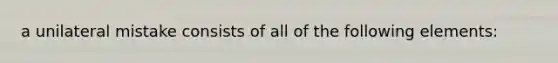 a unilateral mistake consists of all of the following elements: