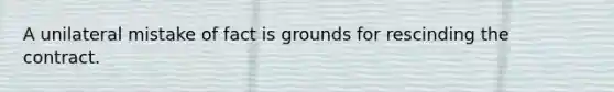 A unilateral mistake of fact is grounds for rescinding the contract.