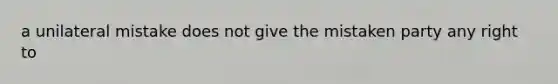 a unilateral mistake does not give the mistaken party any right to