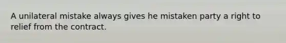 A unilateral mistake always gives he mistaken party a right to relief from the contract.