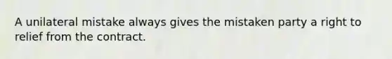A unilateral mistake always gives the mistaken party a right to relief from the contract.