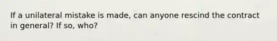If a unilateral mistake is made, can anyone rescind the contract in general? If so, who?