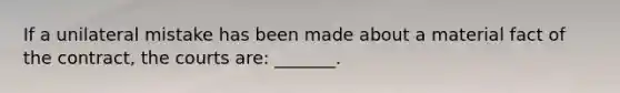 If a unilateral mistake has been made about a material fact of the contract, the courts are: _______.