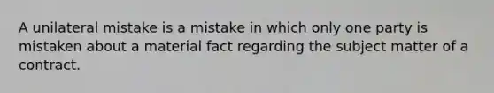 A unilateral mistake is a mistake in which only one party is mistaken about a material fact regarding the subject matter of a contract.