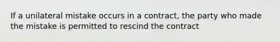 If a unilateral mistake occurs in a contract, the party who made the mistake is permitted to rescind the contract