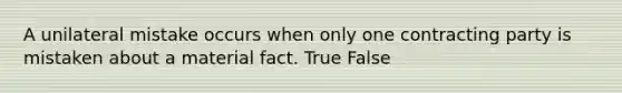 A unilateral mistake occurs when only one contracting party is mistaken about a material fact. True False