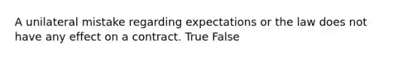 A unilateral mistake regarding expectations or the law does not have any effect on a contract. True False