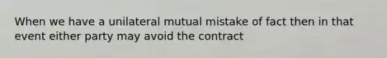 When we have a unilateral mutual mistake of fact then in that event either party may avoid the contract