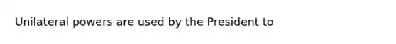 Unilateral powers are used by the President to