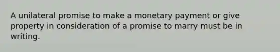 A unilateral promise to make a monetary payment or give property in consideration of a promise to marry must be in writing.