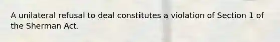 A unilateral refusal to deal constitutes a violation of Section 1 of the Sherman Act.