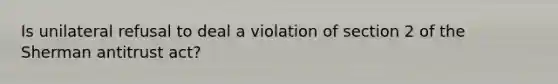 Is unilateral refusal to deal a violation of section 2 of the Sherman antitrust act?