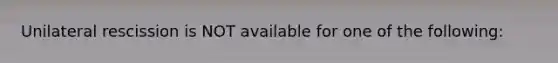 Unilateral rescission is NOT available for one of the following: