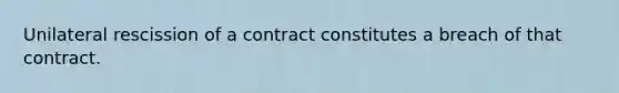 Unilateral rescission of a contract constitutes a breach of that contract.