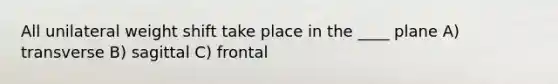 All unilateral weight shift take place in the ____ plane A) transverse B) sagittal C) frontal