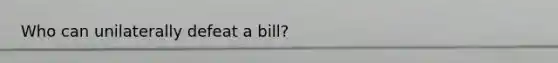 Who can unilaterally defeat a bill?