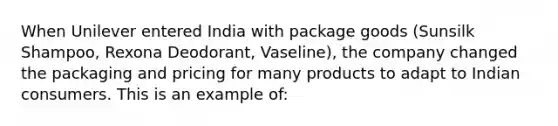 When Unilever entered India with package goods (Sunsilk Shampoo, Rexona Deodorant, Vaseline), the company changed the packaging and pricing for many products to adapt to Indian consumers. This is an example of: