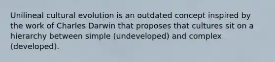 Unilineal cultural evolution is an outdated concept inspired by the work of Charles Darwin that proposes that cultures sit on a hierarchy between simple (undeveloped) and complex (developed).