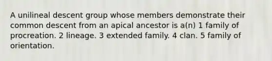 A unilineal descent group whose members demonstrate their common descent from an apical ancestor is a(n) 1 family of procreation. 2 lineage. 3 extended family. 4 clan. 5 family of orientation.