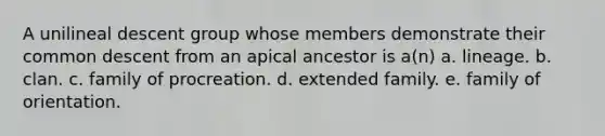 A unilineal descent group whose members demonstrate their common descent from an apical ancestor is a(n) a. lineage. b. clan. c. family of procreation. d. extended family. e. family of orientation.