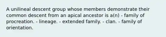 A unilineal descent group whose members demonstrate their common descent from an apical ancestor is a(n) - family of procreation. - lineage. - extended family. - clan. - family of orientation.