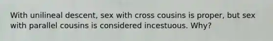 With unilineal descent, sex with cross cousins is proper, but sex with parallel cousins is considered incestuous. Why?