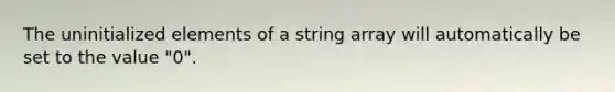 The uninitialized elements of a string array will automatically be set to the value "0".