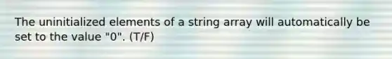 The uninitialized elements of a string array will automatically be set to the value "0". (T/F)