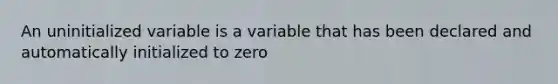 An uninitialized variable is a variable that has been declared and automatically initialized to zero