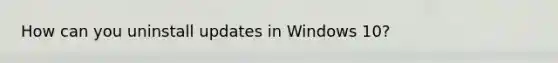 How can you uninstall updates in Windows 10?