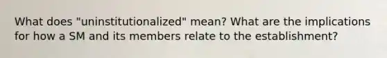 What does "uninstitutionalized" mean? What are the implications for how a SM and its members relate to the establishment?