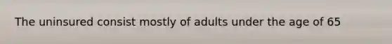 The uninsured consist mostly of adults under the age of 65