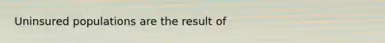 Uninsured populations are the result of