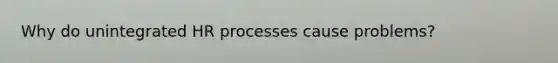 Why do unintegrated HR processes cause problems?