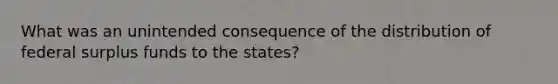 What was an unintended consequence of the distribution of federal surplus funds to the states?