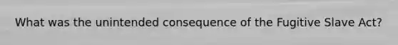 What was the unintended consequence of the Fugitive Slave Act?